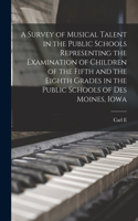 Survey of Musical Talent in the Public Schools Representing the Examination of Children of the Fifth and the Eighth Grades in the Public Schools of Des Moines, Iowa