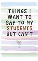 Things I Want to Say to My Students but Can't: Blank Lined Notebook Journal Gift for Teacher, Coach, Mentor