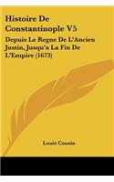 Histoire de Constantinople V5: Depuis Le Regne de L'Ancien Justin, Jusqu'a La Fin de L'Empire (1673)(French)