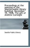 Proceedings at the Opening of the Seattle Public Library Building, December 19, 1906. the Gift of an