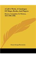 A Life's Work, A Catalogue Of Maps, Books, And Papers