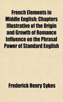 French Elements in Middle English; Chapters Illustrative of the Origin and Growth of Romance Influence on the Phrasal Power of Standard English
