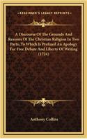 A Discourse Of The Grounds And Reasons Of The Christian Religion In Two Parts; To Which Is Prefixed An Apology For Free Debate And Liberty Of Writing (1724)
