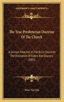 The True Presbyterian Doctrine Of The Church: A Sermon Preached In The Brick Church At The Ordination Of Elders And Deacons (1893)