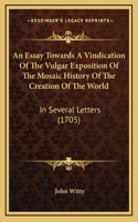 An Essay Towards A Vindication Of The Vulgar Exposition Of The Mosaic History Of The Creation Of The World: In Several Letters (1705)