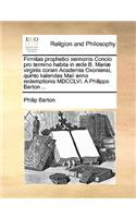 Firmitas Prophetici Sermonis Concio Pro Termino Habita in æde B. Mariæ Virginis Coram Academia Oxoniensi, Quinto Kalendas Maii Anno Redemptionis MDCCLVI. a Philippo Barton ...