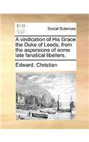 A Vindication of His Grace the Duke of Leeds, from the Aspersions of Some Late Fanatical Libellers.