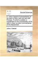 C. Julius Caesar's Commentaries of His Wars in Gaul, and Civil War with Pompey. to Which Is Added, a Supplement to His Commentary of His Wars in Gaul; As Also Commentaries of the Alexandrian