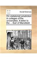 On Visitatorial Jurisdiction in Colleges of the Universities. a Letter to the ... Earl of Mansfield.