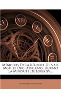 Memoires de la Regence de S.A.R. Mgr. Le Duc d'Orleans, Durant La Minorite de Louis XV....
