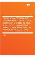 Translation of the Mining Law Applied to Cuba by Royal Decrees of October 10, 1883, and June 27, 1884 with an Appendix Containing All the Provisions Issued to Date