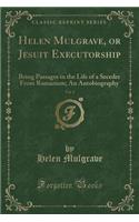 Helen Mulgrave, or Jesuit Executorship, Vol. 1: Being Passages in the Life of a Seceder from Romanism; An Autobiography (Classic Reprint)