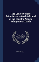 The Geology of the Leicestershire Coal-field and of the Country Around Ashby-de-la-Zouch