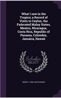 What I saw in the Tropics; a Record of Visits to Ceylon, the Federated Malay States, Mexico, Nicaragua, Costa Rica, Republic of Panama, Colombia, Jamaica, Hawaii