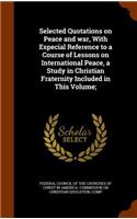 Selected Quotations on Peace and War, with Especial Reference to a Course of Lessons on International Peace, a Study in Christian Fraternity Included in This Volume;