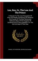 Lex, Rex, Or, The Law And The Prince: A Dispute For The Just Prerogative Of King And People, Containing The Reasons And Causes Of The Most Necessary Defensive Wars Of The Kingdom Of Scot