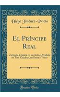 El PrÃ­ncipe Real: Zarzuela CÃ³mica En Un Acto, Dividido En Tres Cuadros, En Prosa Y Verso (Classic Reprint)