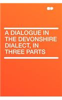 A Dialogue in the Devonshire Dialect, in Three Parts