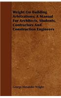 Wright on Building Arbitrations; A Manual for Architects, Students, Contractors and Construction Engineers