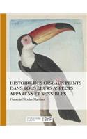 Histoire Des Oiseaux Peints Dans Tous Leurs Aspects Apparens Et Sensibles