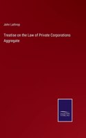 Treatise on the Law of Private Corporations Aggregate