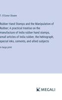 Rubber Hand Stamps and the Manipulation of Rubber; A practical treatise on the manufacture of India rubber hand stamps, small articles of India rubber, the hektograph, special inks, cements, and allied subjects