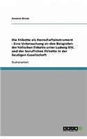 Etikette als Herrschaftsinstrument - Eine Untersuchung an den Beispielen der höfischen Etikette unter Ludwig XIV. und der beruflichen Etikette in der heutigen Gesellschaft