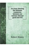 An essay shewing the intimate connexion between our notions ofmoral good and evil