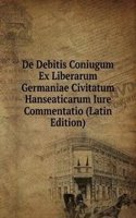 De Debitis Coniugum Ex Liberarum Germaniae Civitatum Hanseaticarum Iure Commentatio (Latin Edition)