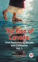 Rise Of Canada, From Barbarism To Wealth And Civilisation Vol. 1