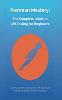 Postman Mastery: The Complete Guide to API Testing for Beginners: Learn to test APIs with Postman with Real-World Scenarios and Step-by-Step Instructions