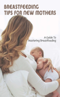 Breastfeeding Tips For New Mothers: A Guide To Mastering Breastfeeding: Breastfeeding Tips For First Time Moms