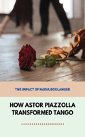 How Astor Piazzolla Transformed Tango: The Impact Of Nadia Boulanger: Astor Piazzolla Musical Reboot