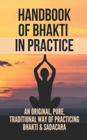 Handbook Of Bhakti In Practice: An Original, Pure, Traditional Way Of Practicing Bhakti & Sadacara: The Various Vaisnava Practices