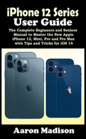 iPhone 12 Series User Guide: The Complete Beginners and Seniors Manual to Master the New Apple iPhone 12, Mini, Pro and Pro Max with Tips and Tricks for iOS 14