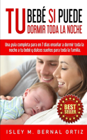 Tu Bebé Si Puede Dormir Toda La Noche: Una guía completa y práctica para en 7 días enseñar a dormir toda la noche a tu bebé y dulces sueños para toda la familia