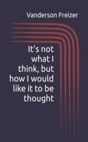 It's not what I think, but how I would like it to be thought