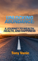 Unlocking Abundance: A Journey to Wealth, Health and Happiness