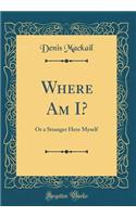 Where Am I?: Or a Stranger Here Myself (Classic Reprint)