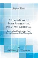 A Hand-Book of Irish Antiquities, Pagan and Christian: Especially of Such as Are Easy Access from the Irish Metropolis (Classic Reprint)