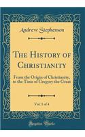 The History of Christianity, Vol. 1 of 4: From the Origin of Christianity, to the Time of Gregory the Great (Classic Reprint): From the Origin of Christianity, to the Time of Gregory the Great (Classic Reprint)