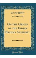 On the Origin of the Indian Brahma Alphabet (Classic Reprint)