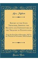 Report of the State Treasurer, Shewing the Receipts and Expenditures at the Treasury of Pennsylvania: From the First Day of December, 1827 to the Thirtieth of November, 1828, Inclusive (Classic Reprint)