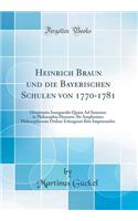 Heinrich Braun und die Bayerischen Schulen von 1770-1781: Dissertatio Inauguralis Quam Ad Summos in Philosophia Honores Ab Amplissimo Philosophorum Ordine Erlangensi Rite Impetrandos (Classic Reprint)