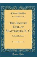 The Seventh Earl of Shaftesbury, K. G: As Social Reformer (Classic Reprint)