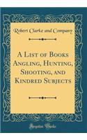 A List of Books Angling, Hunting, Shooting, and Kindred Subjects (Classic Reprint)