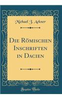 Die Römischen Inschriften in Dacien (Classic Reprint)