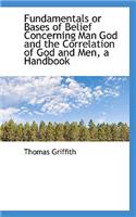 Fundamentals or Bases of Belief Concerning Man God and the Correlation of God and Men, a Handbook