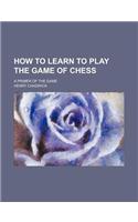 How to Learn to Play the Game of Chess; A Primer of the Game