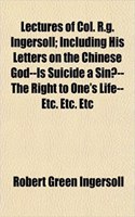 Lectures of Col. R.G. Ingersoll; Including His Letters on the Chinese God--Is Suicide a Sin?--The Right to One's Life--Etc. Etc. Etc: (English)